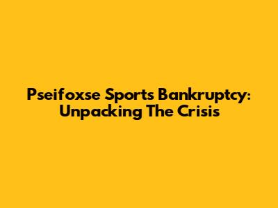 Pseifoxse Sport's Bankruptcy: Unpacking The Crisis