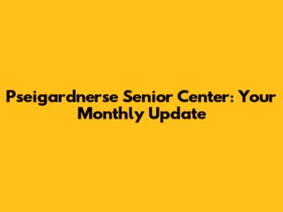Pseigardnerse Senior Center: Your Monthly Update
