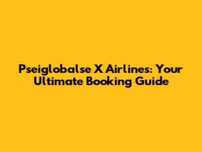 Pseiglobalse X Airlines: Your Ultimate Booking Guide