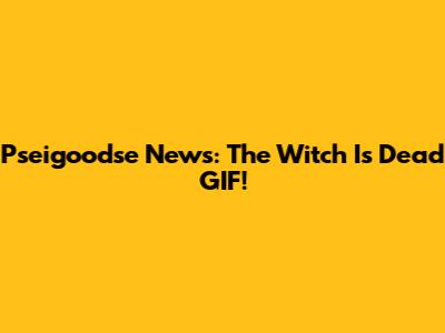 Pseigoodse News: The Witch Is Dead GIF!