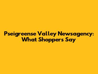 Pseigreense Valley Newsagency: What Shoppers Say