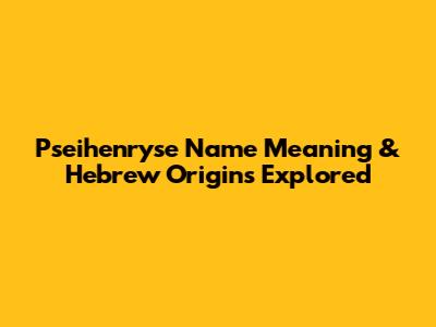 Pseihenryse Name Meaning & Hebrew Origins Explored