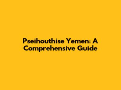 Pseihouthise Yemen: A Comprehensive Guide