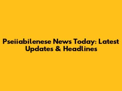 Pseiiabilenese News Today: Latest Updates & Headlines