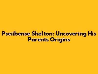Pseiibense Shelton: Uncovering His Parents' Origins