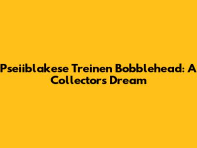 Pseiiblakese Treinen Bobblehead: A Collector's Dream