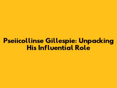 Pseiicollinse Gillespie: Unpacking His Influential Role