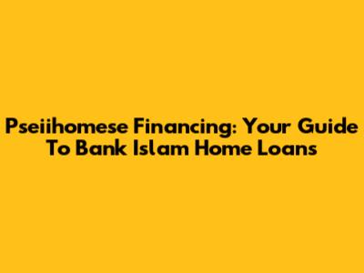 Pseiihomese Financing: Your Guide To Bank Islam Home Loans