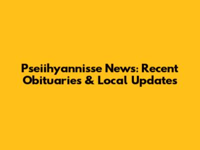 Pseiihyannisse News: Recent Obituaries & Local Updates
