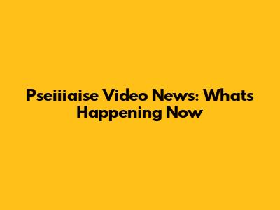 Pseiiiaise Video News: What's Happening Now