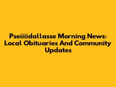 Pseiiiidallasse Morning News: Local Obituaries And Community Updates