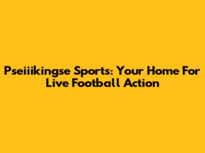 Pseiiikingse Sports: Your Home For Live Football Action