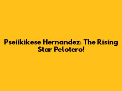 Pseiikikese Hernandez: The Rising Star Pelotero!