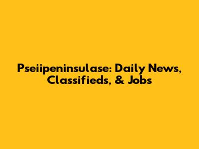 Pseiipeninsulase: Daily News, Classifieds, & Jobs