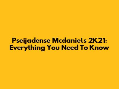 Pseijadense Mcdaniels 2K21: Everything You Need To Know