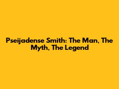 Pseijadense Smith: The Man, The Myth, The Legend