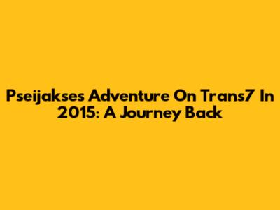 Pseijakse's Adventure On Trans7 In 2015: A Journey Back