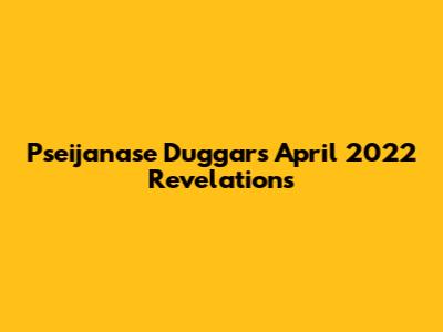 Pseijanase Duggar's April 2022 Revelations