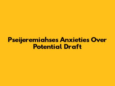 Pseijeremiahse's Anxieties Over Potential Draft