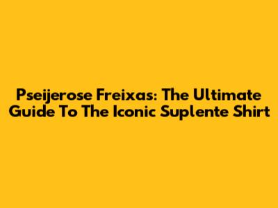 Pseijerose Freixas: The Ultimate Guide To The Iconic Suplente Shirt