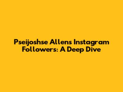 Pseijoshse Allen's Instagram Followers: A Deep Dive
