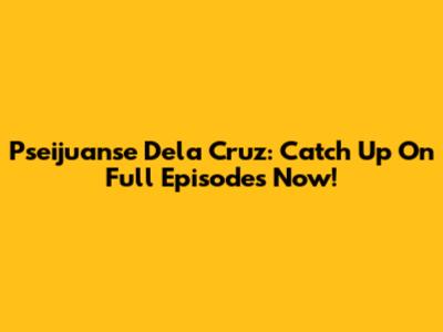 Pseijuanse Dela Cruz: Catch Up On Full Episodes Now!