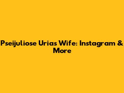 Pseijuliose Urias' Wife: Instagram & More