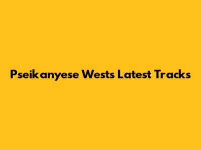 Pseikanyese West's Latest Tracks
