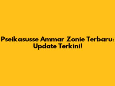 Pseikasusse Ammar Zonie Terbaru: Update Terkini!