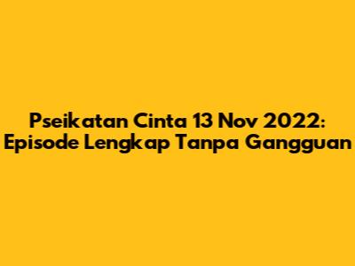 Pseikatan Cinta 13 Nov 2022: Episode Lengkap Tanpa Gangguan