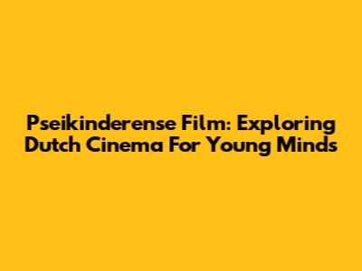 Pseikinderense Film: Exploring Dutch Cinema For Young Minds