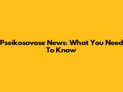 Pseikosovose News: What You Need To Know