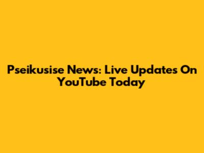 Pseikusise News: Live Updates On YouTube Today