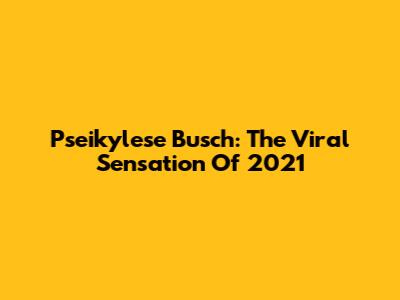 Pseikylese Busch: The Viral Sensation Of 2021
