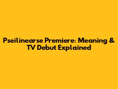 Pseilinearse Premiere: Meaning & TV Debut Explained