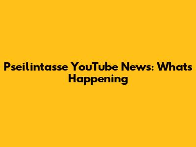 Pseilintasse YouTube News: What's Happening