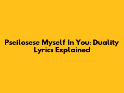 Pseilosese Myself In You: Duality Lyrics Explained