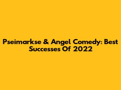 Pseimarkse & Angel Comedy: Best Successes Of 2022