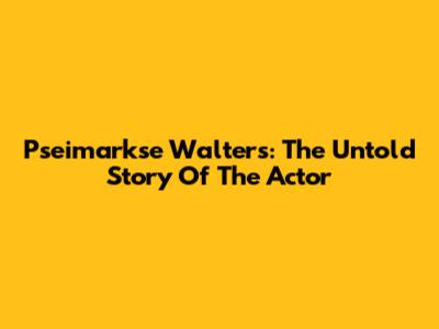 Pseimarkse Walters: The Untold Story Of The Actor