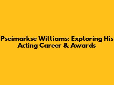 Pseimarkse Williams: Exploring His Acting Career & Awards