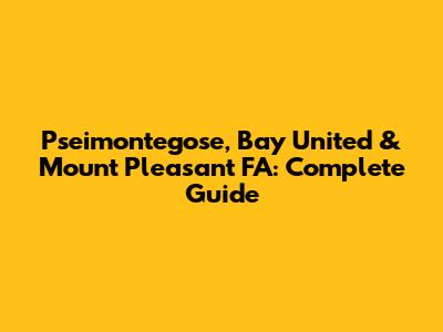 Pseimontegose, Bay United & Mount Pleasant FA: Complete Guide