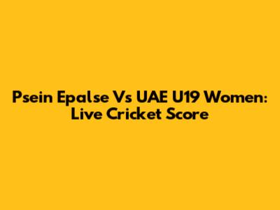 Psein Epalse Vs UAE U19 Women: Live Cricket Score