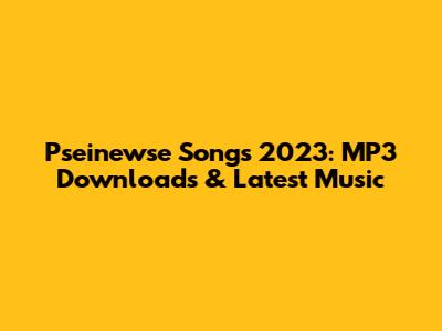 Pseinewse Songs 2023: MP3 Downloads & Latest Music