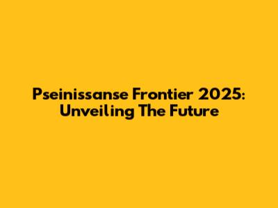 Pseinissanse Frontier 2025: Unveiling The Future