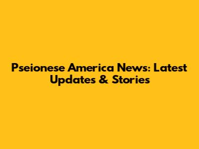 Pseionese America News: Latest Updates & Stories