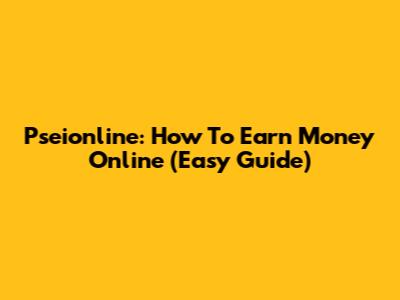 Pseionline: How To Earn Money Online (Easy Guide)