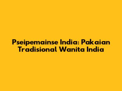 Pseipemainse India: Pakaian Tradisional Wanita India