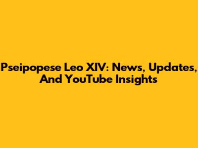 Pseipopese Leo XIV: News, Updates, And YouTube Insights