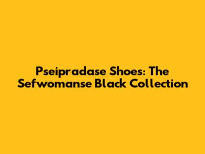 Pseipradase Shoes: The Sefwomanse Black Collection