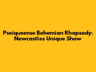 Pseiqueense Bohemian Rhapsody: Newcastle's Unique Show